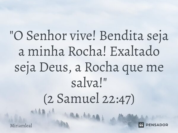 ⁠"O Senhor vive! Bendita seja a minha Rocha! Exaltado seja Deus, a Rocha que me salva!" (2 Samuel 22:47)... Frase de Miriamleal.