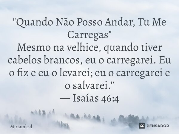 ⁠"Quando Não Posso Andar, Tu Me Carregas" Mesmo na velhice, quando tiver cabelos brancos, eu o carregarei. Eu o fiz e eu o levarei; eu o carregarei e ... Frase de Miriamleal.
