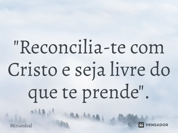 ⁠"Reconcilia-te com Cristo e seja livre do que te prende".... Frase de Miriamleal.