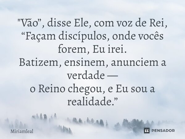 "⁠Vão”, disse Ele, com voz de Rei, “Façam discípulos, onde vocês forem, Eu irei. Batizem, ensinem, anunciem a verdade — o Reino chegou, e Eu sou a realidad... Frase de Miriamleal.