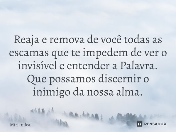 ⁠Reaja e remova de você todas as escamas que te impedem de ver o invisível e entender a Palavra. Que possamos discernir o inimigo da nossa alma.... Frase de Miriamleal.