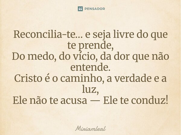 ⁠Reconcilia-te… e seja livre do que te prende, Do medo, do vício, da dor que não entende. Cristo é o caminho, a verdade e a luz, Ele não te acusa — Ele te condu... Frase de Miriamleal.