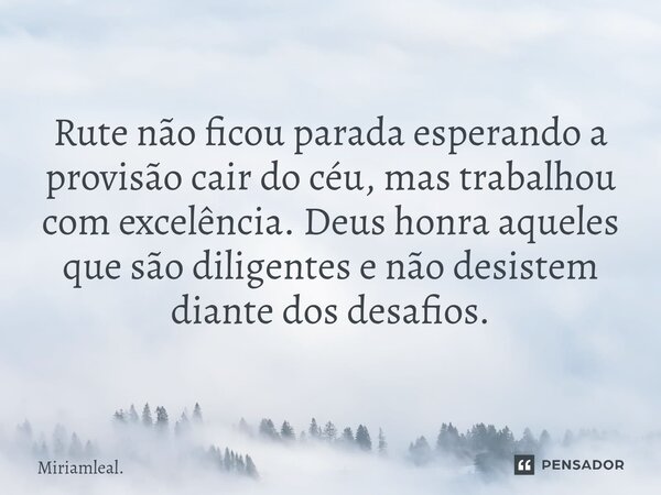 ⁠Rute não ficou parada esperando a provisão cair do céu, mas trabalhou com excelência. Deus honra aqueles que são diligentes e não desistem diante dos desafios.... Frase de Miriamleal..