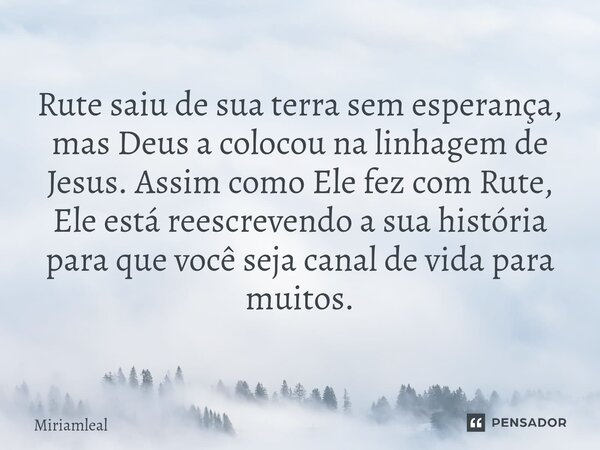 ⁠Rute saiu de sua terra sem esperança, mas Deus a colocou na linhagem de Jesus. Assim como Ele fez com Rute, Ele está reescrevendo a sua história para que você ... Frase de Miriamleal.