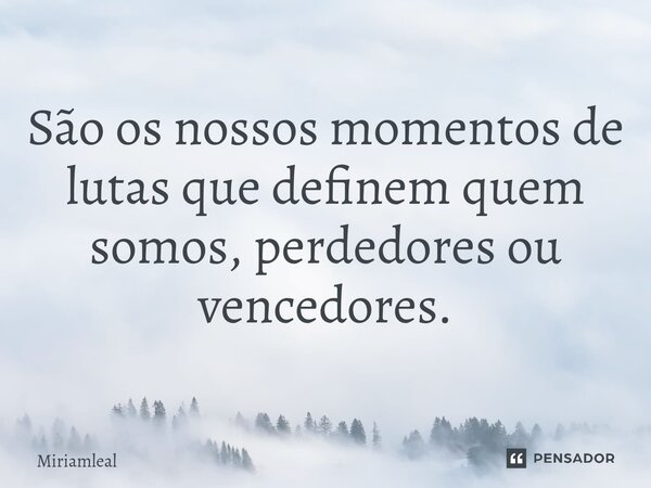 ⁠São os nossos momentos de lutas que definem quem somos, perdedores ou vencedores.... Frase de Miriamleal.