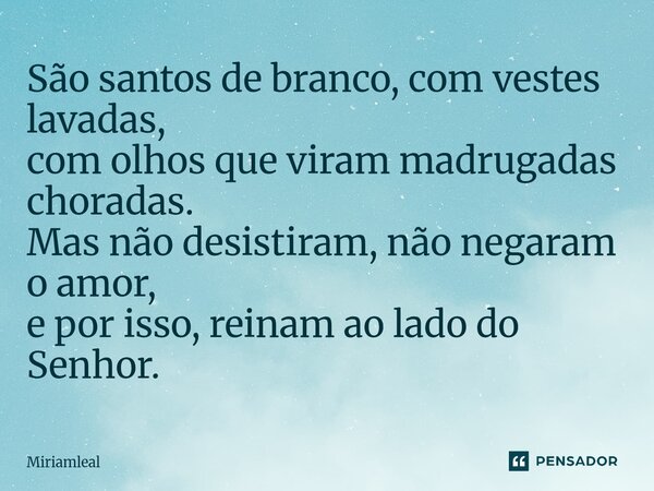 ⁠São santos de branco, com vestes lavadas, com olhos que viram madrugadas choradas. Mas não desistiram, não negaram o amor, e por isso, reinam ao lado do Senhor... Frase de Miriamleal.
