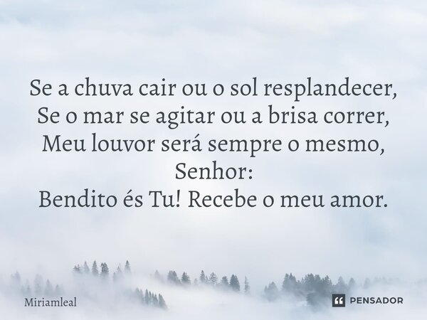 ⁠Se a chuva cair ou o sol resplandecer, Se o mar se agitar ou a brisa correr, Meu louvor será sempre o mesmo, Senhor: Bendito és Tu! Recebe o meu amor.... Frase de Miriamleal.