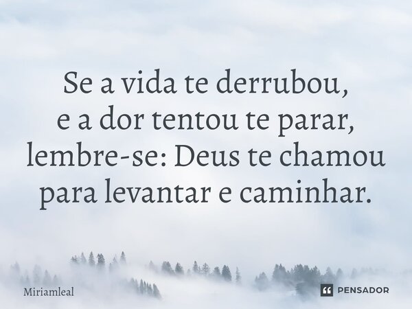 ⁠Se a vida te derrubou, e a dor tentou te parar, lembre-se: Deus te chamou para levantar e caminhar.... Frase de Miriamleal.