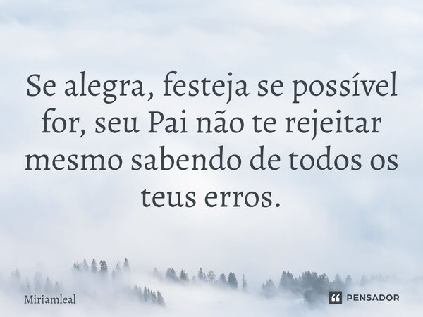 ⁠Se alegra, festeja se possível for, seu Pai não te rejeitar mesmo sabendo de todos os teus erros.... Frase de Miriamleal.