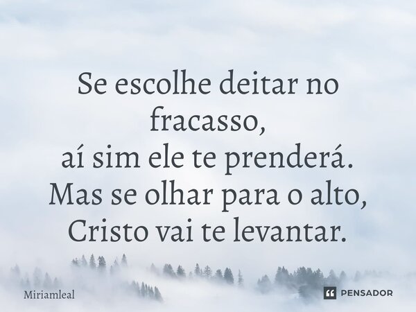 ⁠Se escolhe deitar no fracasso, aí sim ele te prenderá. Mas se olhar para o alto, Cristo vai te levantar.... Frase de Miriamleal.