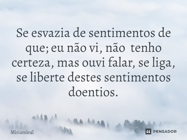 ⁠Se esvazia de sentimentos de que; eu não vi, não tenho certeza, mas ouvi falar, se liga, se liberte destes sentimentos doentios.... Frase de Miriamleal.