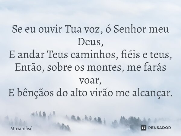 ⁠Se eu ouvir Tua voz, ó Senhor meu Deus, E andar Teus caminhos, fiéis e teus, Então, sobre os montes, me farás voar, E bênçãos do alto virão me alcançar.... Frase de Miriamleal.
