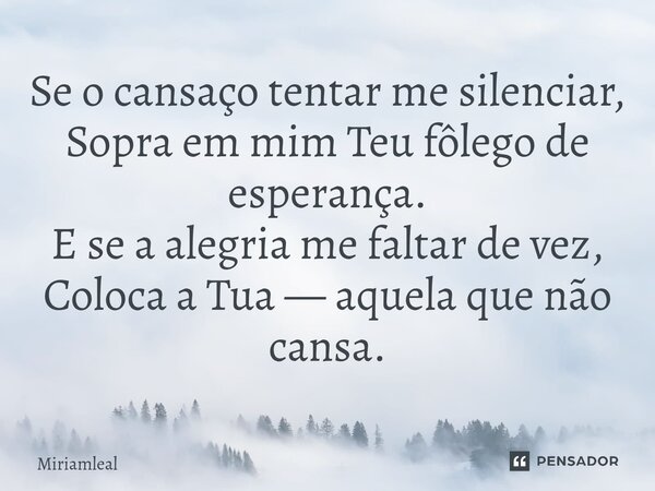⁠Se o cansaço tentar me silenciar, Sopra em mim Teu fôlego de esperança. E se a alegria me faltar de vez, Coloca a Tua — aquela que não cansa.... Frase de Miriamleal.