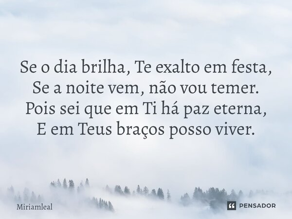 ⁠Se o dia brilha, Te exalto em festa, Se a noite vem, não vou temer. Pois sei que em Ti há paz eterna, E em Teus braços posso viver.... Frase de Miriamleal.