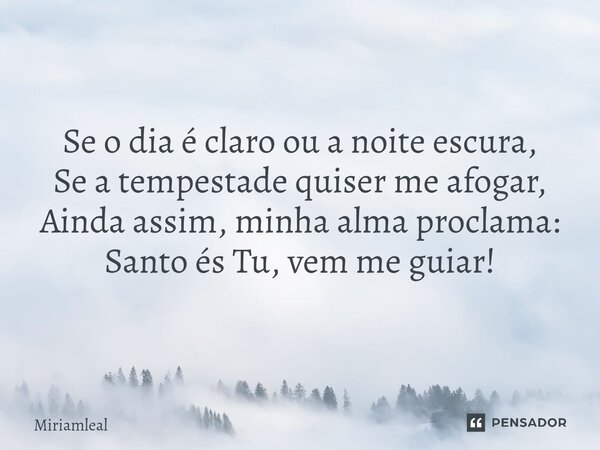 ⁠Se o dia é claro ou a noite escura, Se a tempestade quiser me afogar, Ainda assim, minha alma proclama: Santo és Tu, vem me guiar!... Frase de Miriamleal.