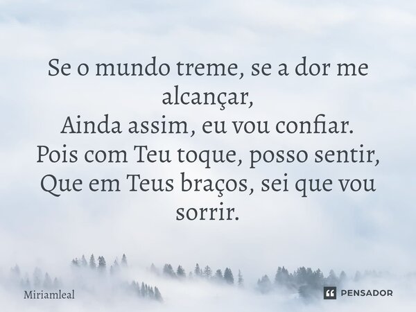 ⁠Se o mundo treme, se a dor me alcançar, Ainda assim, eu vou confiar. Pois com Teu toque, posso sentir, Que em Teus braços, sei que vou sorrir.... Frase de Miriamleal.