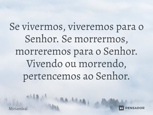 ⁠Se vivermos, viveremos para o Senhor. Se morrermos, morreremos para o Senhor. Vivendo ou morrendo, pertencemos ao Senhor.... Frase de Miriamleal.
