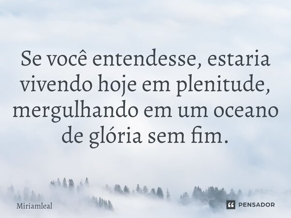 ⁠Se você entendesse, estaria vivendo hoje em plenitude, mergulhando em um oceano de glória sem fim.... Frase de Miriamleal.