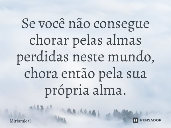 ⁠Se você não consegue chorar pelas almas perdidas neste mundo, chora então pela sua própria alma.... Frase de Miriamleal.