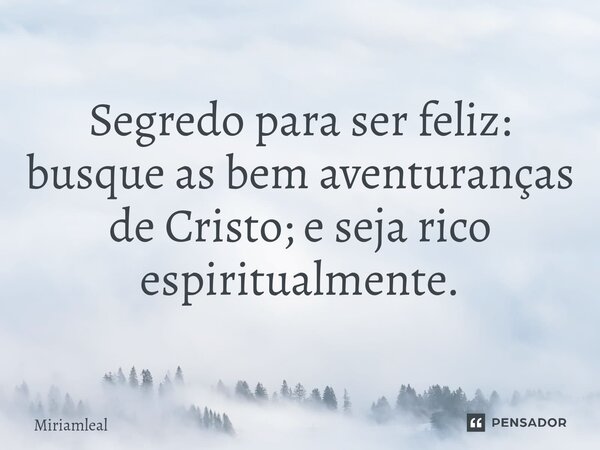 ⁠Segredo para ser feliz: busque as bem aventuranças de Cristo; e seja rico espiritualmente.... Frase de Miriamleal.