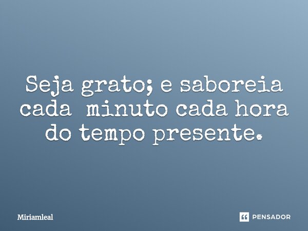 ⁠Seja grato; e saboreia cada minuto cada hora do tempo presente.... Frase de Miriamleal.