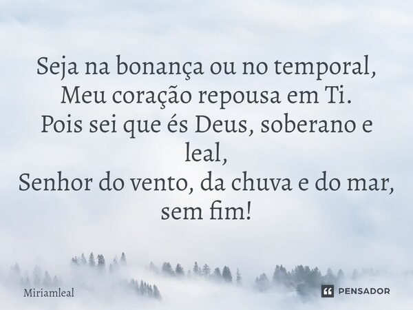 ⁠Seja na bonança ou no temporal, Meu coração repousa em Ti. Pois sei que és Deus, soberano e leal, Senhor do vento, da chuva e do mar, sem fim!... Frase de Miriamleal.