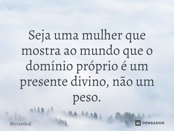 ⁠Seja uma mulher que mostra ao mundo que o domínio próprio é um presente divino, não um peso.... Frase de Miriamleal.