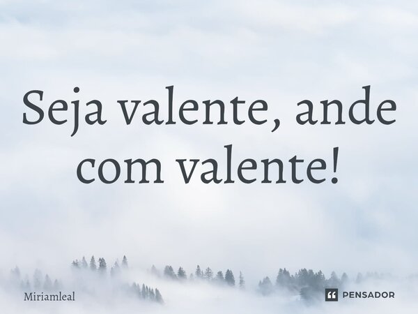 ⁠Seja valente, ande com valente!... Frase de Miriamleal.