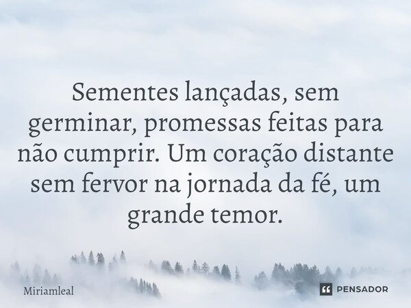 ⁠Sementes lançadas, sem germinar, promessas feitas para não cumprir. Um coração distante sem fervor na jornada da fé, um grande temor.... Frase de Miriamleal.