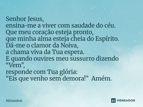 Senhor Jesus, ensina-me a viver com saudade do céu. Que meu coração esteja pronto, que minha alma esteja cheia do Espírito. Dá-me o clamor da Noiva, a chama vi... Frase de Miriamleal.