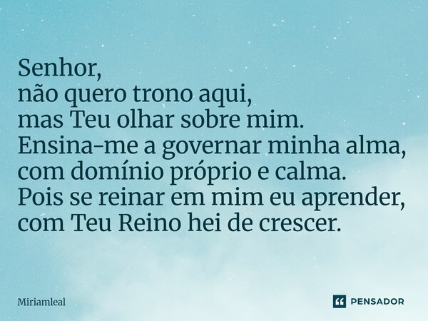 ⁠Senhor, não quero trono aqui, mas Teu olhar sobre mim. Ensina-me a governar minha alma, com domínio próprio e calma. Pois se reinar em mim eu aprender, com Teu... Frase de Miriamleal.