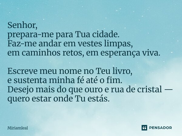 ⁠Senhor, prepara-me para Tua cidade. Faz-me andar em vestes limpas, em caminhos retos, em esperança viva. Escreve meu nome no Teu livro, e sustenta minha fé até... Frase de Miriamleal.
