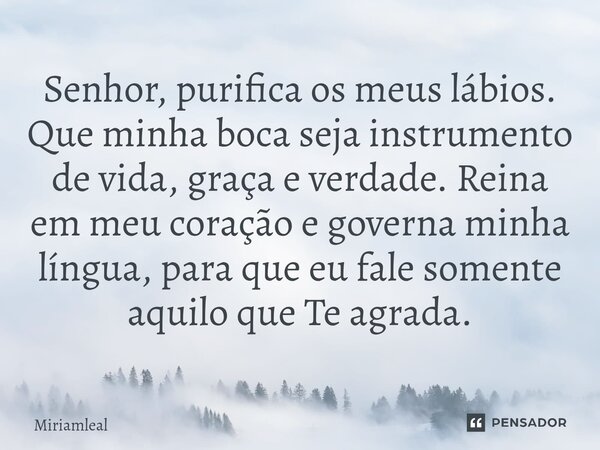 ⁠Senhor, purifica os meus lábios. Que minha boca seja instrumento de vida, graça e verdade. Reina em meu coração e governa minha língua, para que eu fale soment... Frase de Miriamleal.