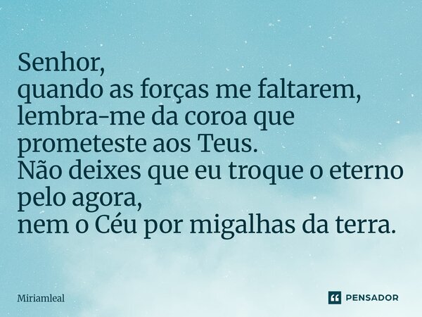 ⁠Senhor, quando as forças me faltarem, lembra-me da coroa que prometeste aos Teus. Não deixes que eu troque o eterno pelo agora, nem o Céu por migalhas da terra... Frase de Miriamleal.