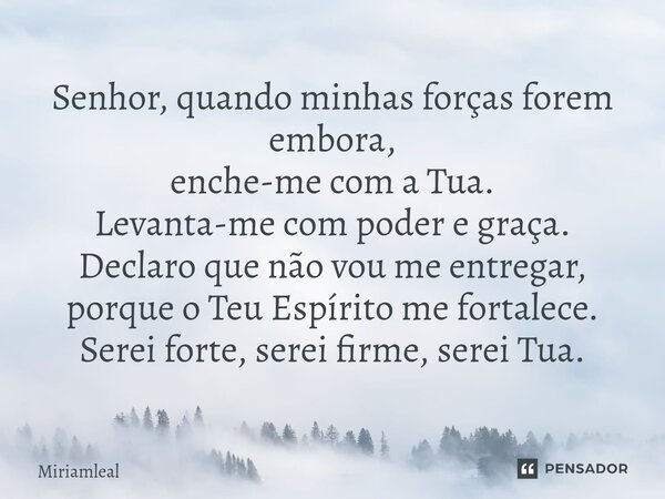 ⁠Senhor, quando minhas forças forem embora, enche-me com a Tua. Levanta-me com poder e graça. Declaro que não vou me entregar, porque o Teu Espírito me fortalec... Frase de Miriamleal.