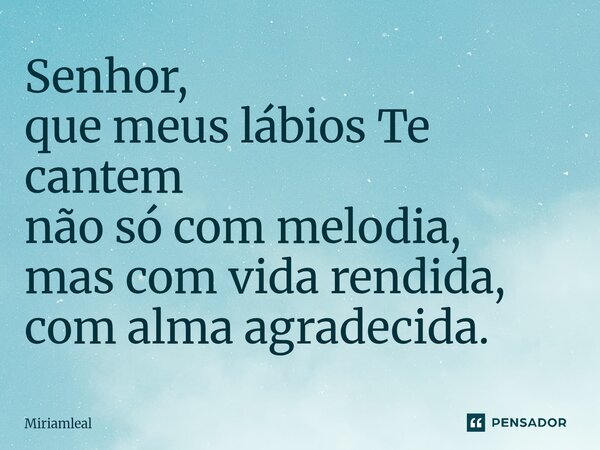 ⁠Senhor, que meus lábios Te cantem não só com melodia, mas com vida rendida, com alma agradecida.... Frase de Miriamleal.