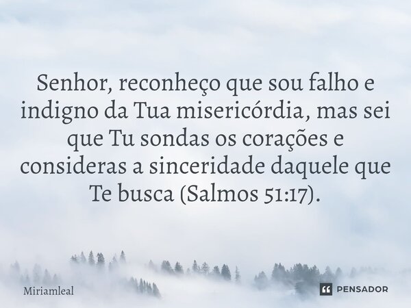 ⁠Senhor, reconheço que sou falho e indigno da Tua misericórdia, mas sei que Tu sondas os corações e consideras a sinceridade daquele que Te busca (Salmos 51:17)... Frase de Miriamleal.