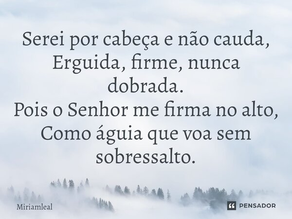 ⁠Serei por cabeça e não cauda, Erguida, firme, nunca dobrada. Pois o Senhor me firma no alto, Como águia que voa sem sobressalto.... Frase de Miriamleal.