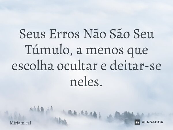 ⁠Seus Erros Não São Seu Túmulo, a menos que escolha ocultar e deitar-se neles.... Frase de Miriamleal.