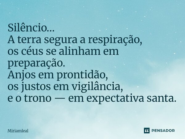 ⁠Silêncio… A terra segura a respiração, os céus se alinham em preparação. Anjos em prontidão, os justos em vigilância, e o trono — em expectativa santa.... Frase de Miriamleal.