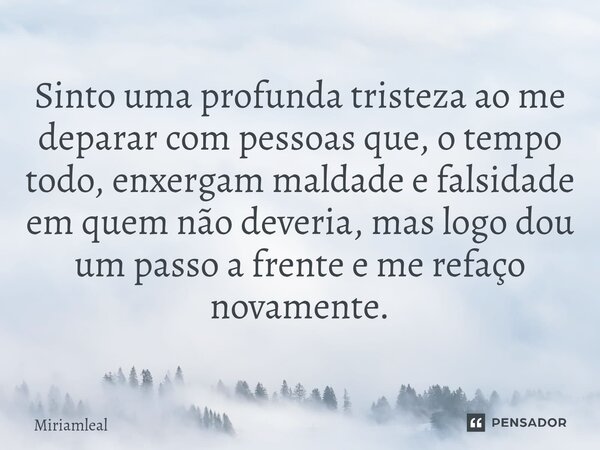 ⁠Sinto uma profunda tristeza ao me deparar com pessoas que, o tempo todo, enxergam maldade e falsidade em quem não deveria, mas logo dou um passo a frente e me ... Frase de Miriamleal.