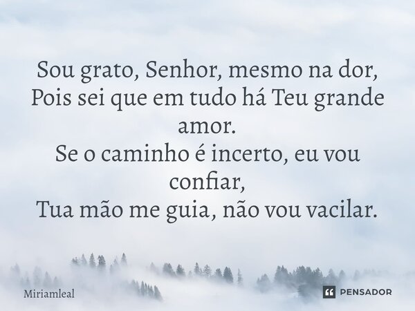 ⁠Sou grato, Senhor, mesmo na dor, Pois sei que em tudo há Teu grande amor. Se o caminho é incerto, eu vou confiar, Tua mão me guia, não vou vacilar.... Frase de Miriamleal.
