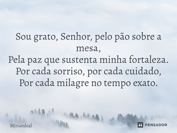⁠Sou grato, Senhor, pelo pão sobre a mesa, Pela paz que sustenta minha fortaleza. Por cada sorriso, por cada cuidado, Por cada milagre no tempo exato.... Frase de Miriamleal.