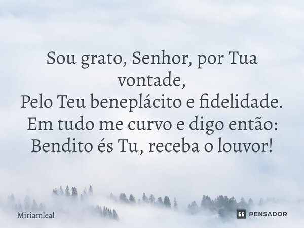 ⁠Sou grato, Senhor, por Tua vontade, Pelo Teu beneplácito e fidelidade. Em tudo me curvo e digo então: Bendito és Tu, receba o louvor!... Frase de Miriamleal.