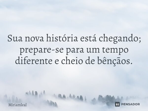 ⁠Sua nova história está chegando; prepare-se para um tempo diferente e cheio de bênçãos.... Frase de Miriamleal.