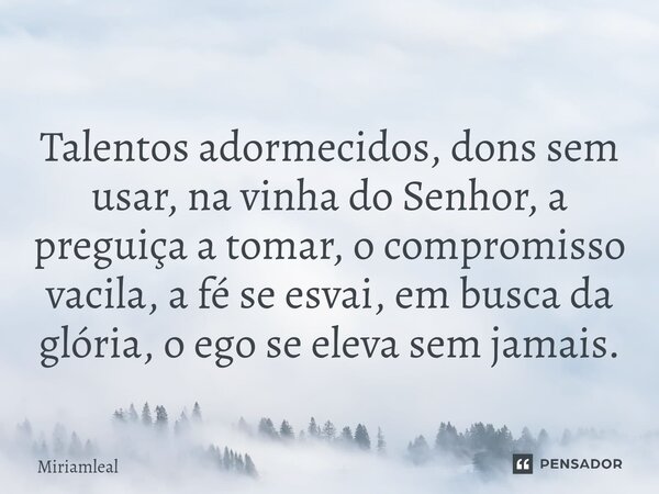 ⁠Talentos adormecidos, dons sem usar, na vinha do Senhor, a preguiça a tomar, o compromisso vacila, a fé se esvai, em busca da glória, o ego se eleva sem jamais... Frase de Miriamleal.