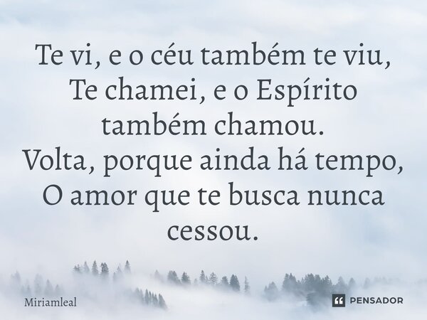 ⁠Te vi, e o céu também te viu, Te chamei, e o Espírito também chamou. Volta, porque ainda há tempo, O amor que te busca nunca cessou.... Frase de Miriamleal.