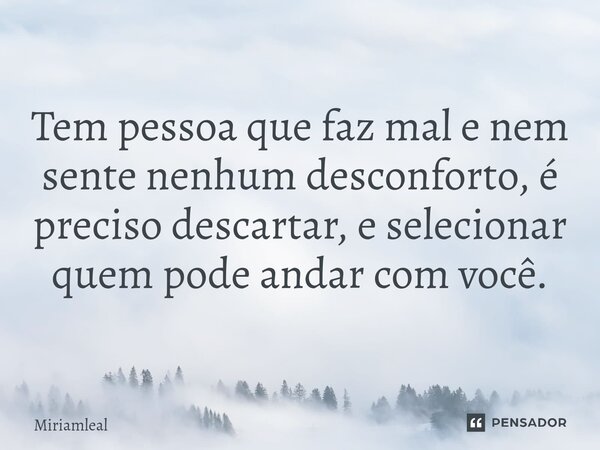 ⁠Tem pessoa que faz mal e nem sente nenhum desconforto, é preciso descartar, e selecionar quem pode andar com você.... Frase de Miriamleal.