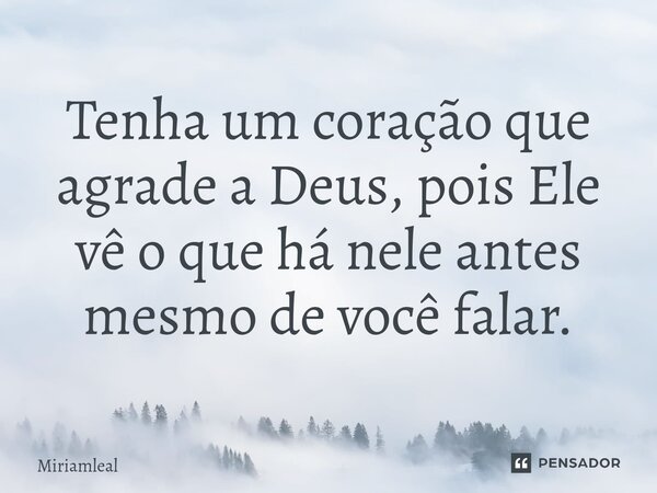 ⁠Tenha um coração que agrade a Deus, pois Ele vê o que há nele antes mesmo de você falar.... Frase de Miriamleal.