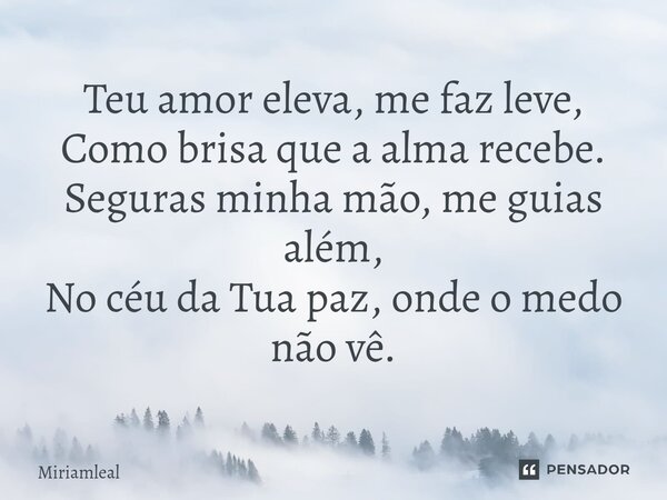 ⁠Teu amor eleva, me faz leve, Como brisa que a alma recebe. Seguras minha mão, me guias além, No céu da Tua paz, onde o medo não vê.... Frase de Miriamleal.
